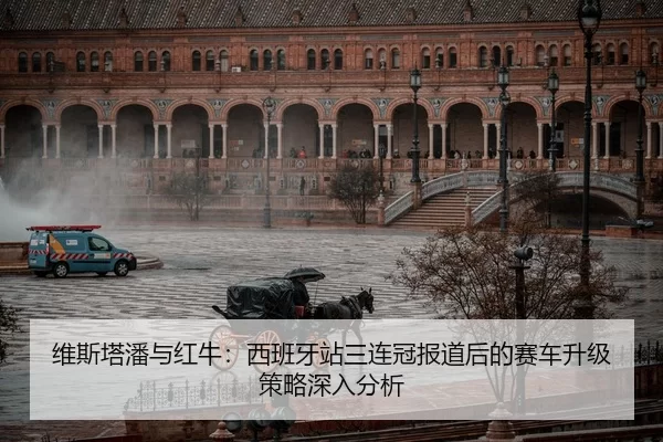 维斯塔潘与红牛：西班牙站三连冠报道后的赛车升级策略深入分析