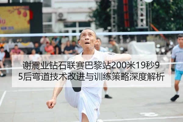 谢震业钻石联赛巴黎站200米19秒95后弯道技术改进与训练策略深度解析