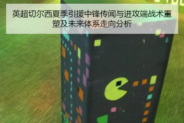 英超切尔西夏季引援中锋传闻与进攻端战术重塑及未来体系走向分析