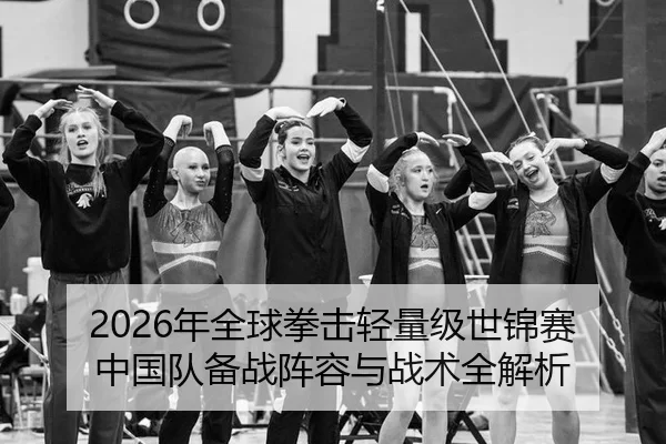 2026年全球拳击轻量级世锦赛中国队备战阵容与战术全解析