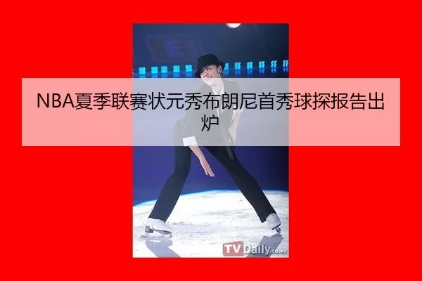 NBA夏季联赛状元秀布朗尼首秀球探报告出炉