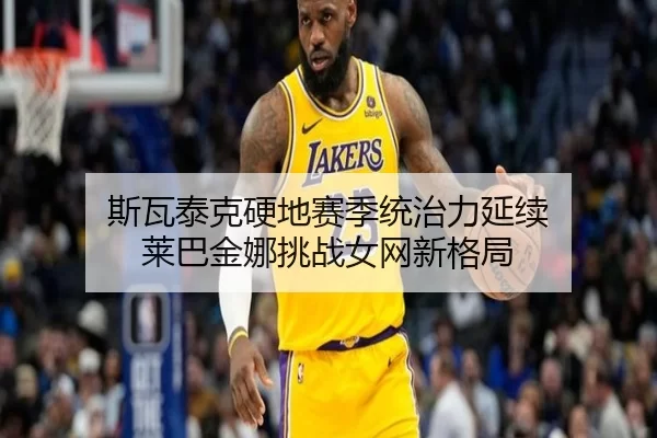 斯瓦泰克硬地赛季统治力延续 莱巴金娜挑战女网新格局