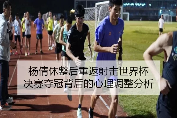 杨倩休整后重返射击世界杯 决赛夺冠背后的心理调整分析