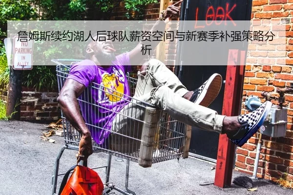 詹姆斯续约湖人后球队薪资空间与新赛季补强策略分析