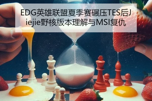 EDG英雄联盟夏季赛碾压TES后Jiejie野核版本理解与MSI复仇