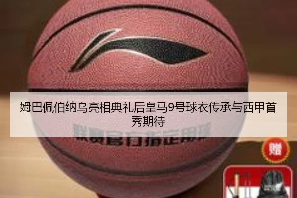 姆巴佩伯纳乌亮相典礼后皇马9号球衣传承与西甲首秀期待
